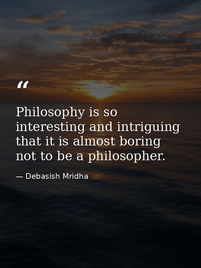 Philosophy is so interesting and intriguing that it is almost boring not to be a philosopher. — Debasish Mridha