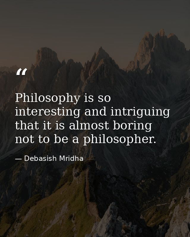 Philosophy is so interesting and intriguing that it is almost boring not to be a philosopher. — Debasish Mridha
