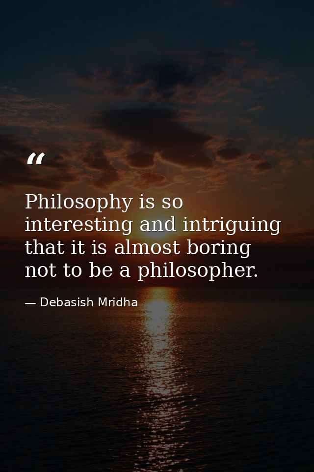 Philosophy is so interesting and intriguing that it is almost boring not to be a philosopher. — Debasish Mridha