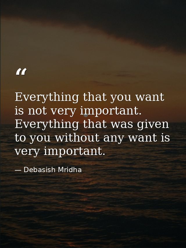Everything that you want is not very important. Everything that was given to you without any want is very important. — Debasish Mridha