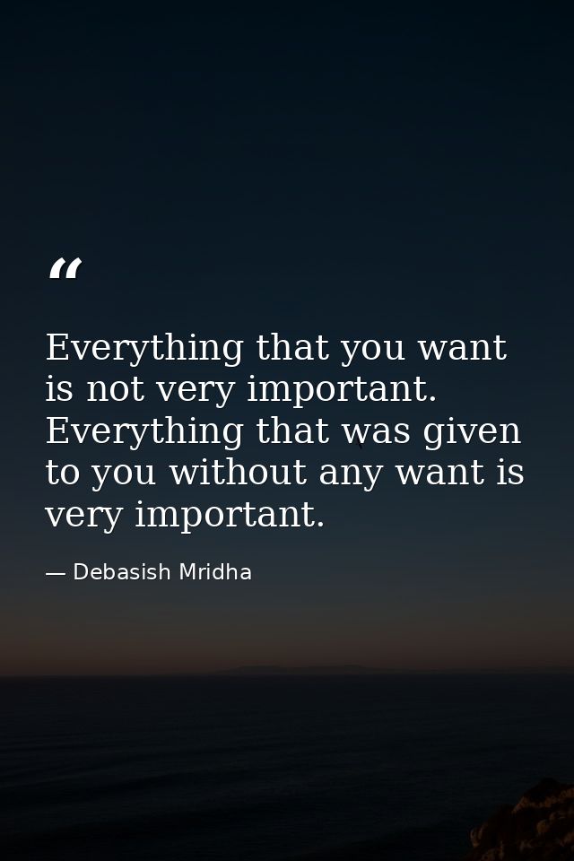 Everything that you want is not very important. Everything that was given to you without any want is very important. — Debasish Mridha