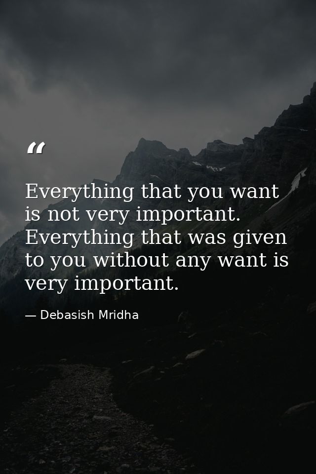Everything that you want is not very important. Everything that was given to you without any want is very important. — Debasish Mridha