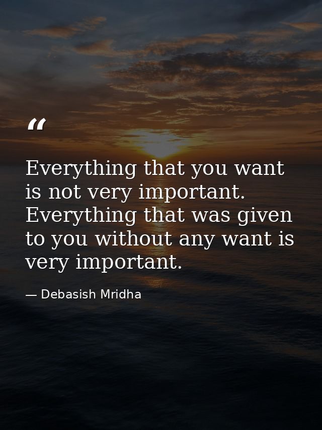Everything that you want is not very important. Everything that was given to you without any want is very important. — Debasish Mridha