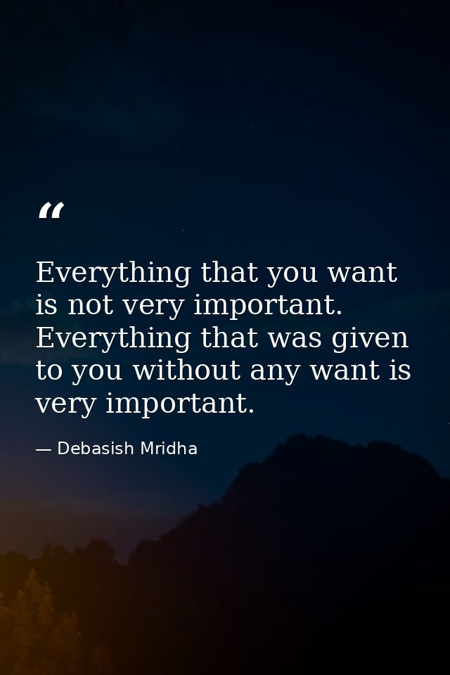 Everything that you want is not very important. Everything that was given to you without any want is very important. — Debasish Mridha