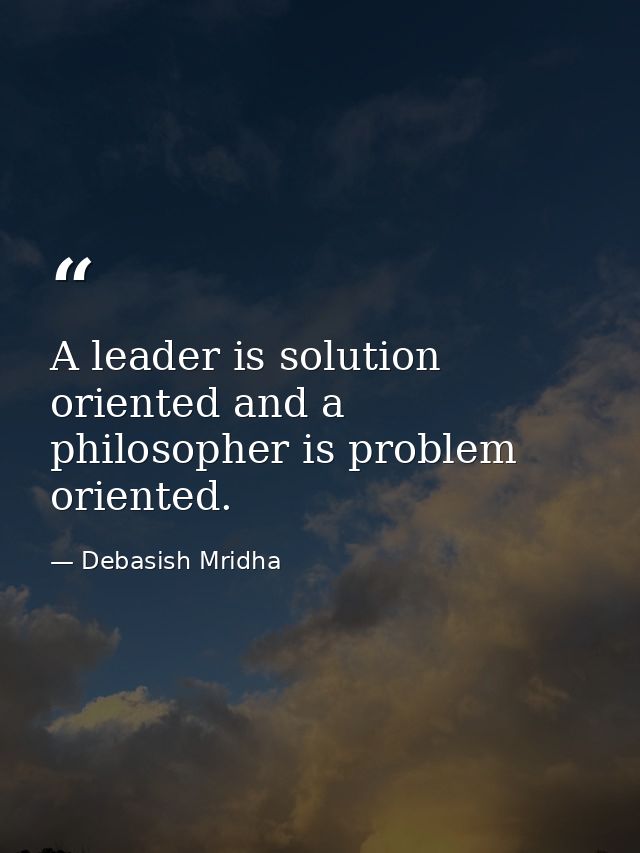 A leader is solution oriented and a philosopher is problem oriented. — Debasish Mridha