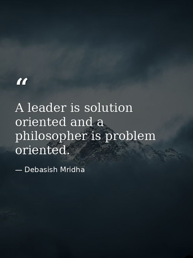 A leader is solution oriented and a philosopher is problem oriented. — Debasish Mridha