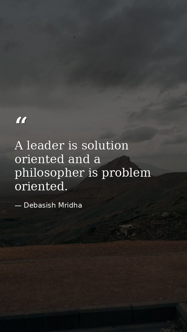 A leader is solution oriented and a philosopher is problem oriented. — Debasish Mridha