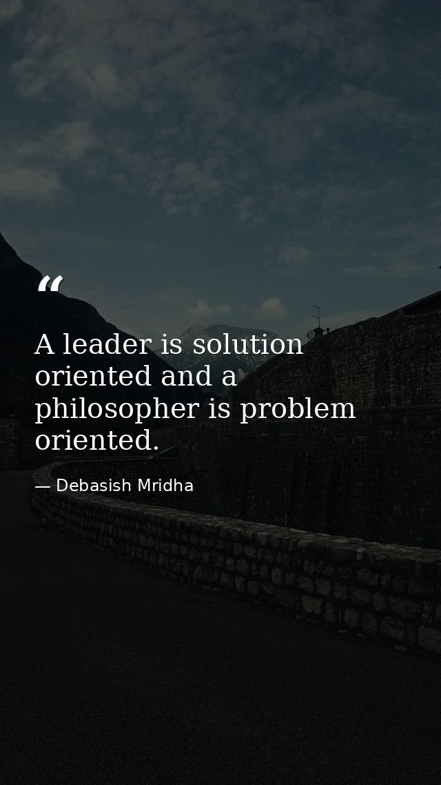 A leader is solution oriented and a philosopher is problem oriented. — Debasish Mridha