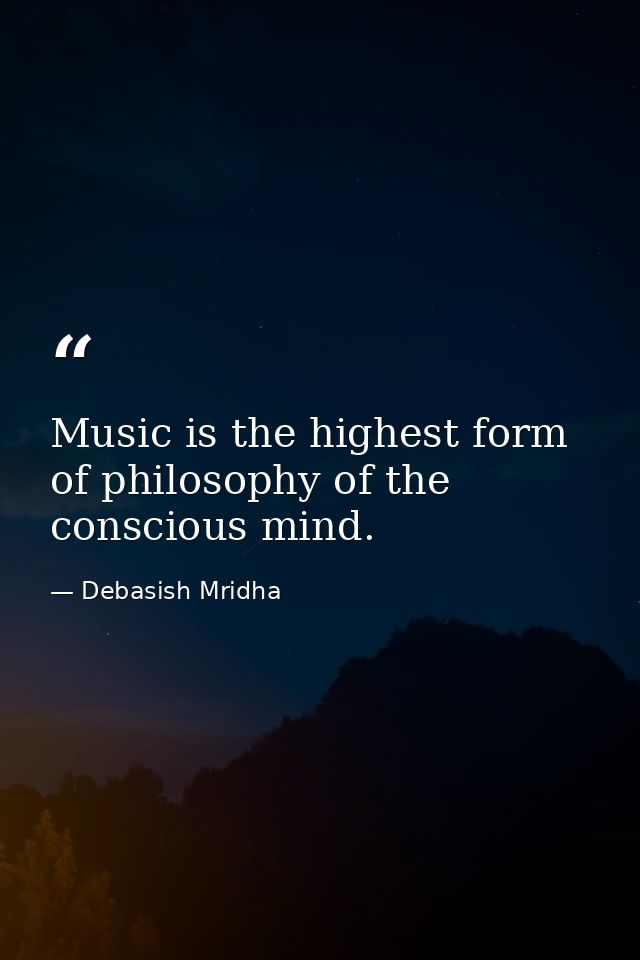 Music is the highest form of philosophy of the conscious mind. — Debasish Mridha