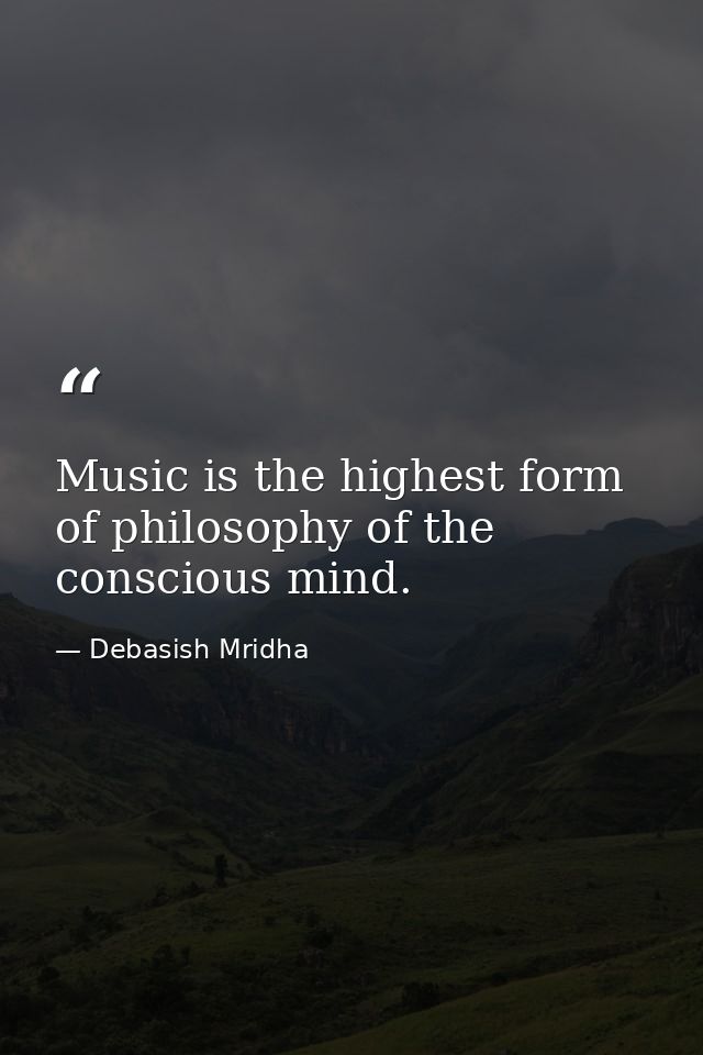Music is the highest form of philosophy of the conscious mind. — Debasish Mridha