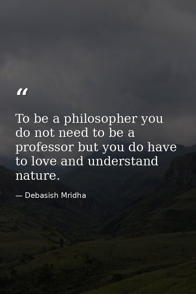 To be a philosopher you do not need to be a professor but you do have to love and understand nature. — Debasish Mridha