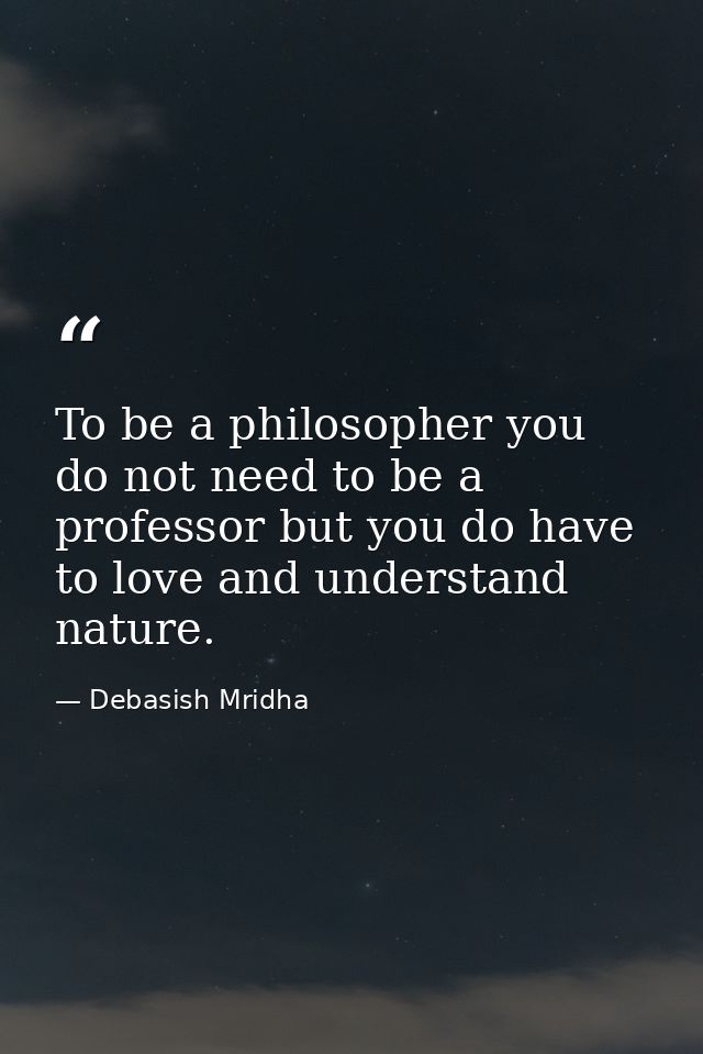 To be a philosopher you do not need to be a professor but you do have to love and understand nature. — Debasish Mridha
