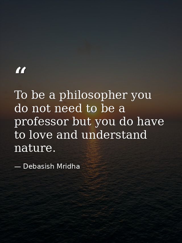 To be a philosopher you do not need to be a professor but you do have to love and understand nature. — Debasish Mridha