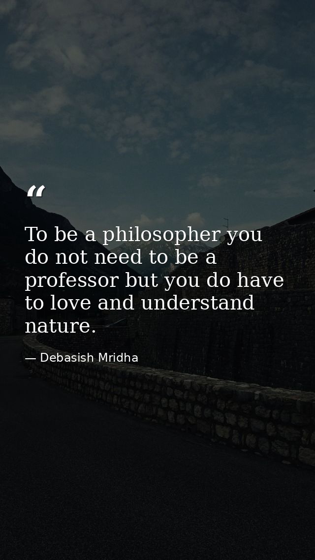 To be a philosopher you do not need to be a professor but you do have to love and understand nature. — Debasish Mridha