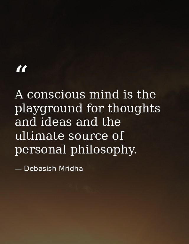 A conscious mind is the playground for thoughts and ideas and the ultimate source of personal philosophy. — Debasish Mridha