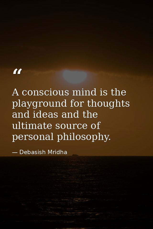 A conscious mind is the playground for thoughts and ideas and the ultimate source of personal philosophy. — Debasish Mridha