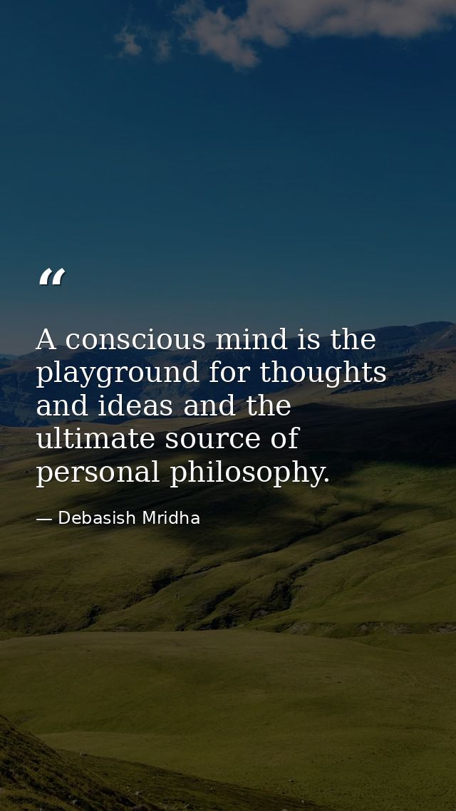 A conscious mind is the playground for thoughts and ideas and the ultimate source of personal philosophy. — Debasish Mridha