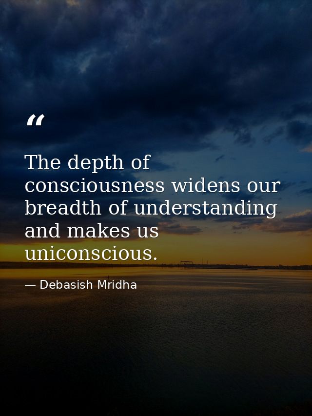 The depth of consciousness widens our breadth of understanding and makes us uniconscious. — Debasish Mridha