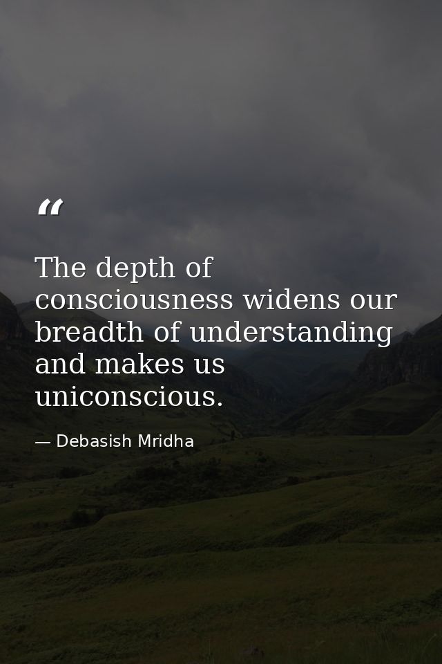 The depth of consciousness widens our breadth of understanding and makes us uniconscious. — Debasish Mridha