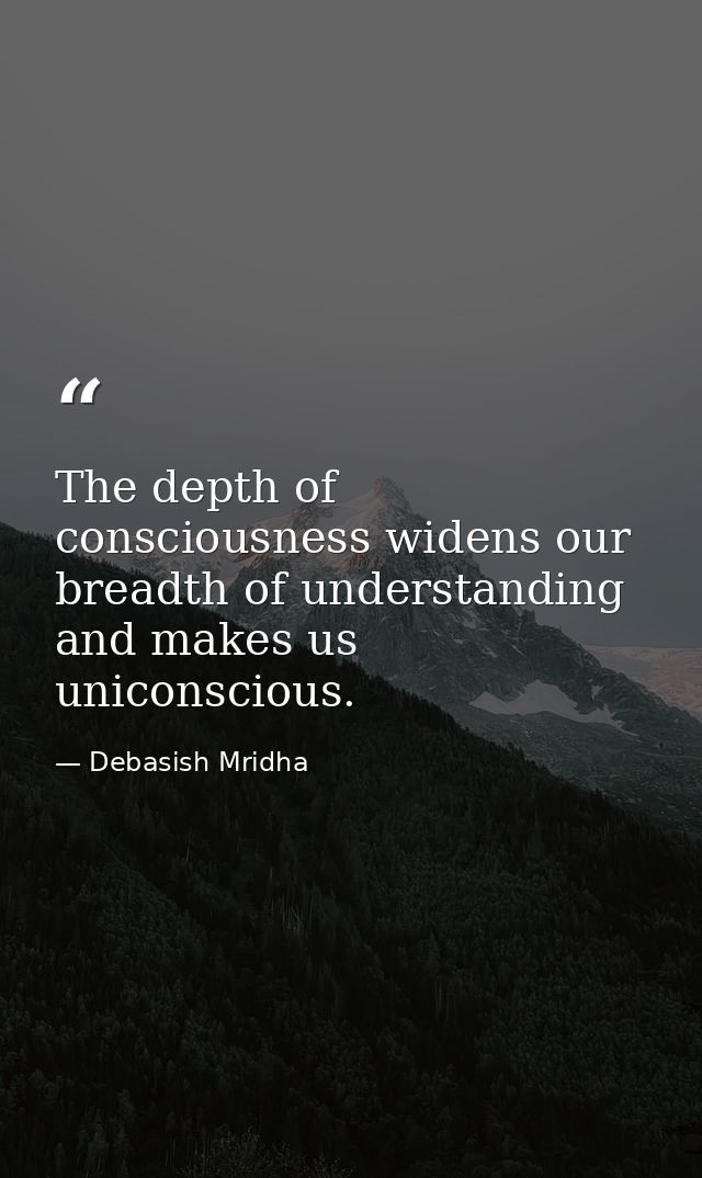 The depth of consciousness widens our breadth of understanding and makes us uniconscious. — Debasish Mridha