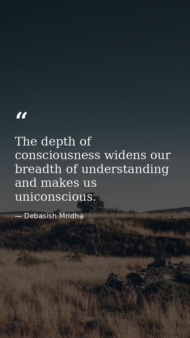 The depth of consciousness widens our breadth of understanding and makes us uniconscious. — Debasish Mridha