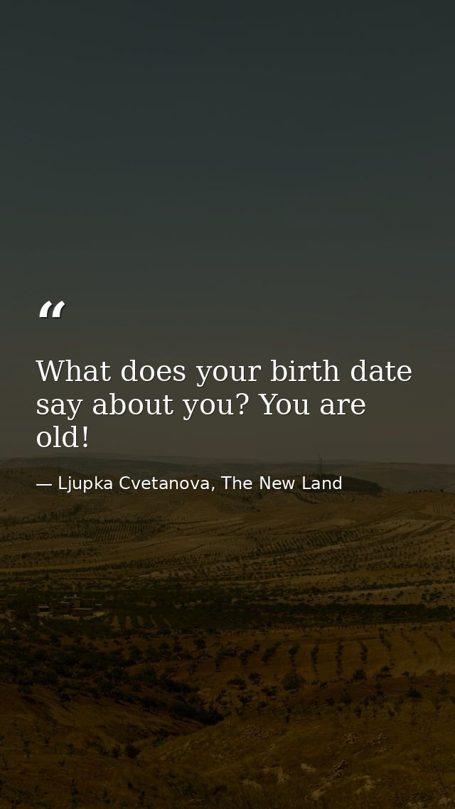 What does your birth date say about you? You are old! — Ljupka Cvetanova, The New Land