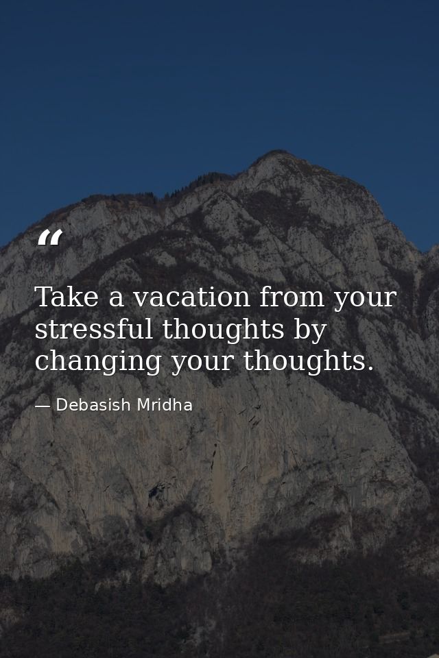 Take a vacation from your stressful thoughts by changing your thoughts. — Debasish Mridha