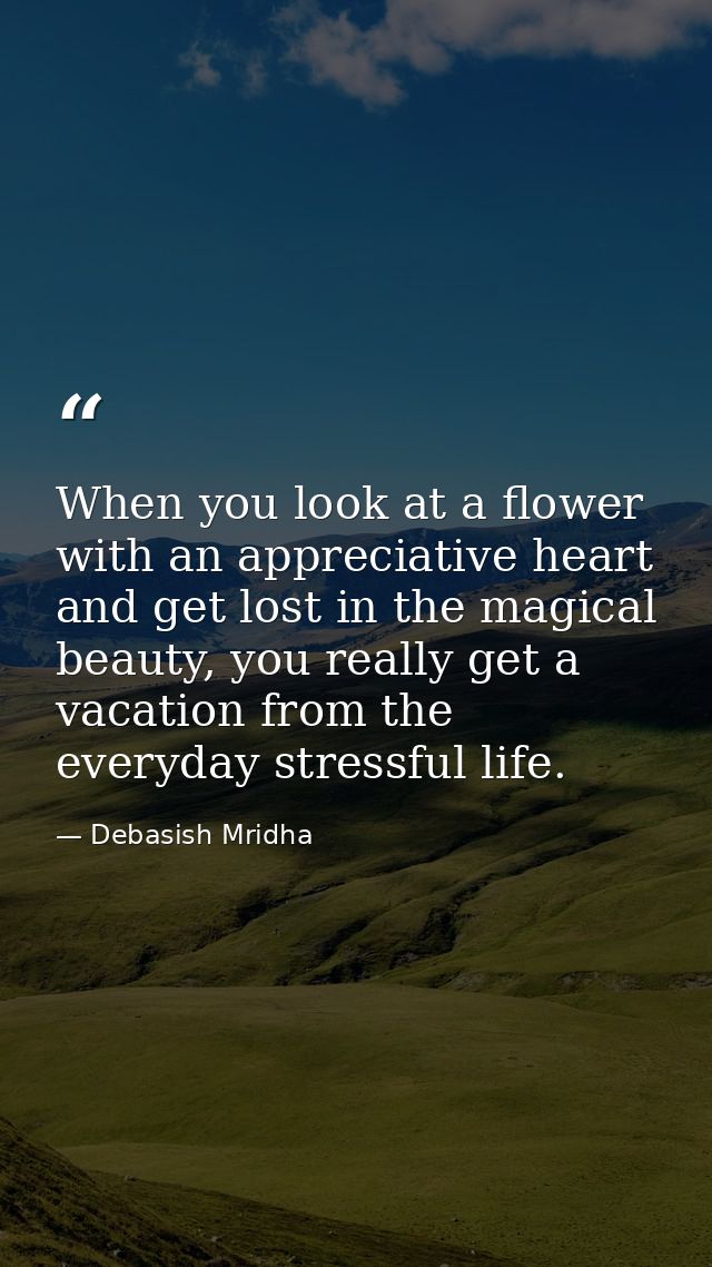 When you look at a flower with an appreciative heart and get lost in the magical beauty, you really get a vacation from  — Debasish Mridha