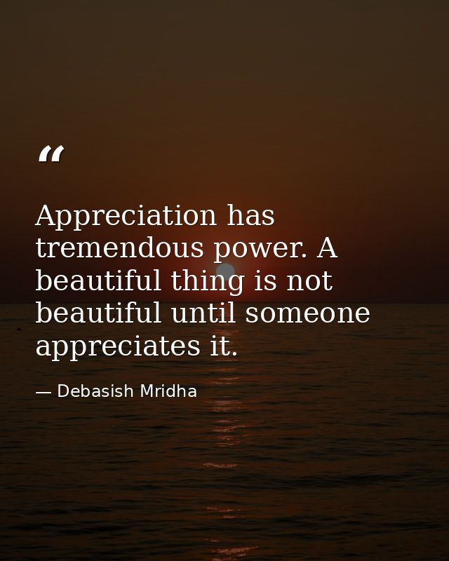 Appreciation has tremendous power. A beautiful thing is not beautiful until someone appreciates it. — Debasish Mridha