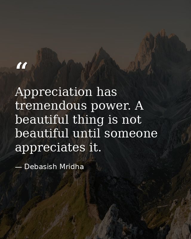 Appreciation has tremendous power. A beautiful thing is not beautiful until someone appreciates it. — Debasish Mridha