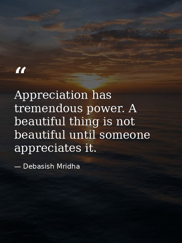 Appreciation has tremendous power. A beautiful thing is not beautiful until someone appreciates it. — Debasish Mridha