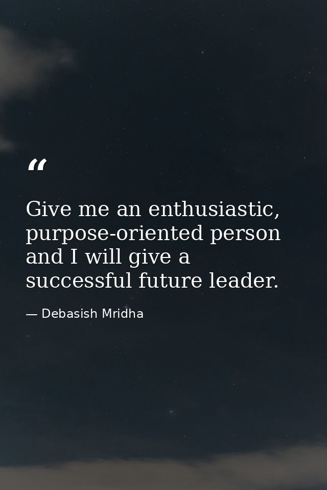 Give me an enthusiastic, purpose-oriented person and I will give a successful future leader. — Debasish Mridha