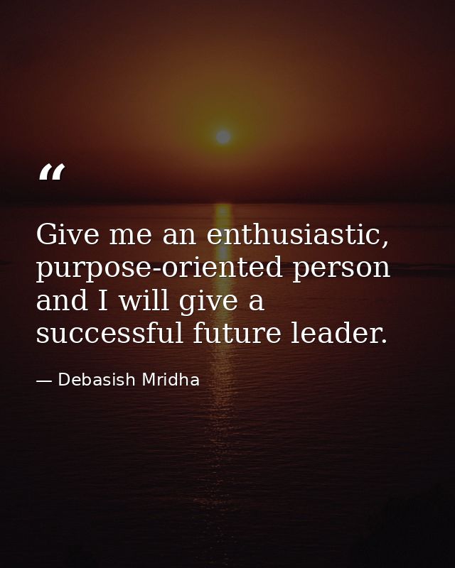 Give me an enthusiastic, purpose-oriented person and I will give a successful future leader. — Debasish Mridha