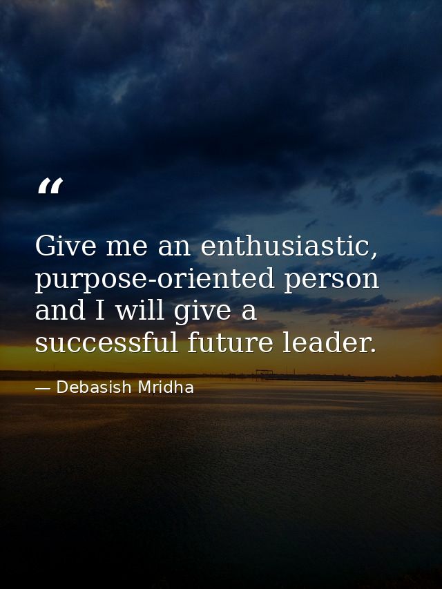 Give me an enthusiastic, purpose-oriented person and I will give a successful future leader. — Debasish Mridha