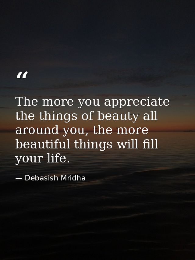 The more you appreciate the things of beauty all around you, the more beautiful things will fill your life. — Debasish Mridha