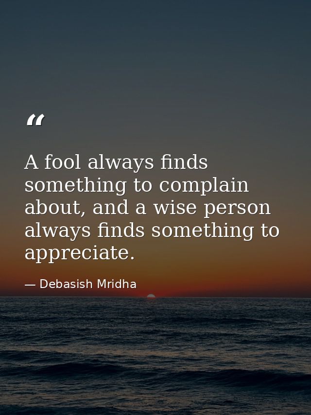A fool always finds something to complain about, and a wise person always finds something to appreciate. — Debasish Mridha