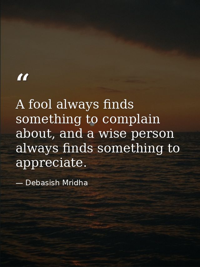 A fool always finds something to complain about, and a wise person always finds something to appreciate. — Debasish Mridha