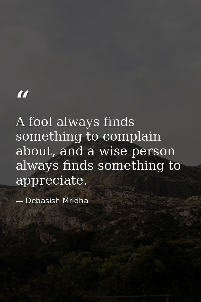 A fool always finds something to complain about, and a wise person always finds something to appreciate. — Debasish Mridha
