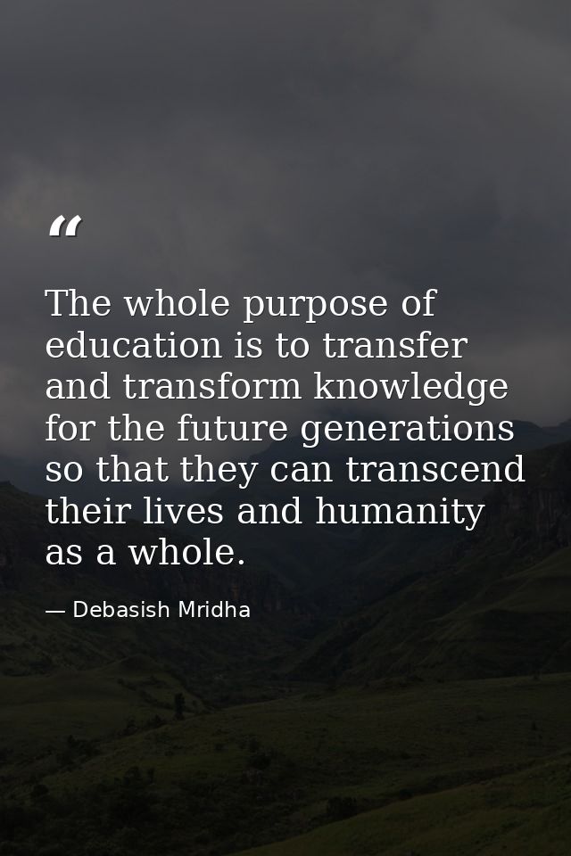 The whole purpose of education is to transfer and transform knowledge for the future generations so that they can transc — Debasish Mridha