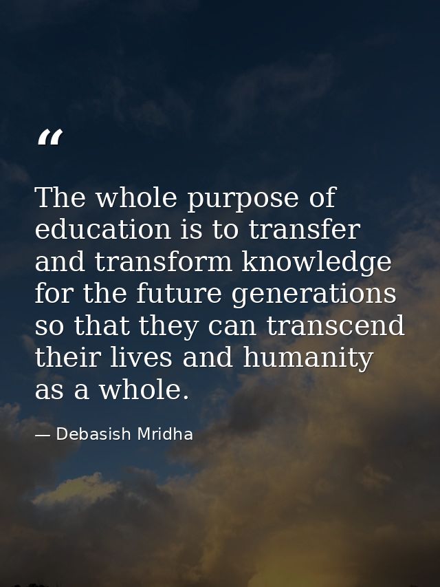 The whole purpose of education is to transfer and transform knowledge for the future generations so that they can transc — Debasish Mridha
