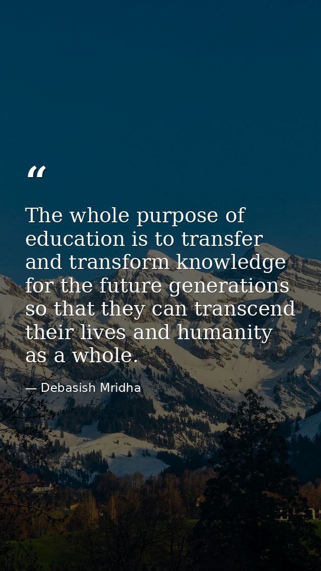 The whole purpose of education is to transfer and transform knowledge for the future generations so that they can transc — Debasish Mridha