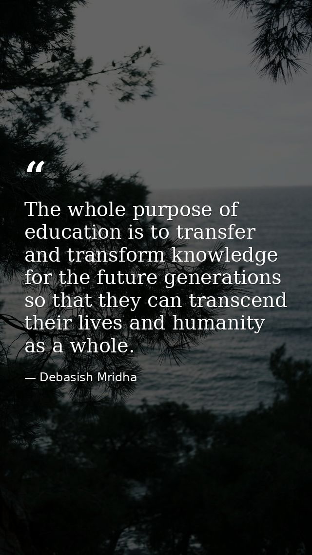 The whole purpose of education is to transfer and transform knowledge for the future generations so that they can transc — Debasish Mridha