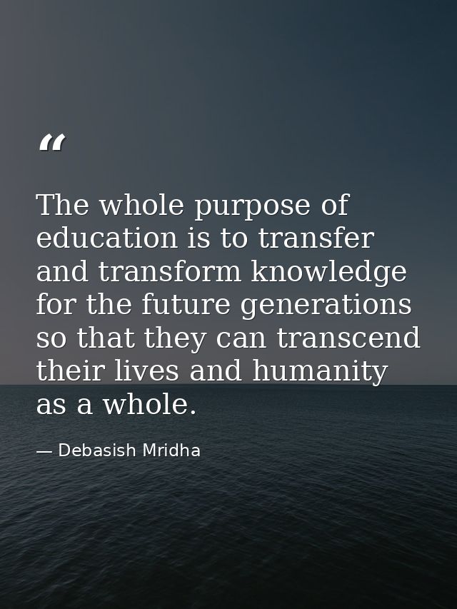 The whole purpose of education is to transfer and transform knowledge for the future generations so that they can transc — Debasish Mridha