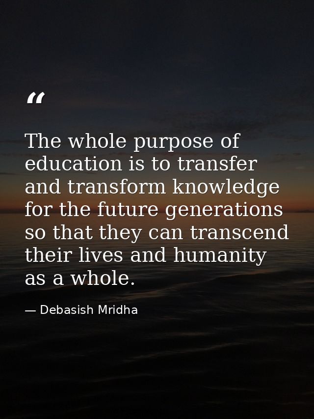 The whole purpose of education is to transfer and transform knowledge for the future generations so that they can transc — Debasish Mridha