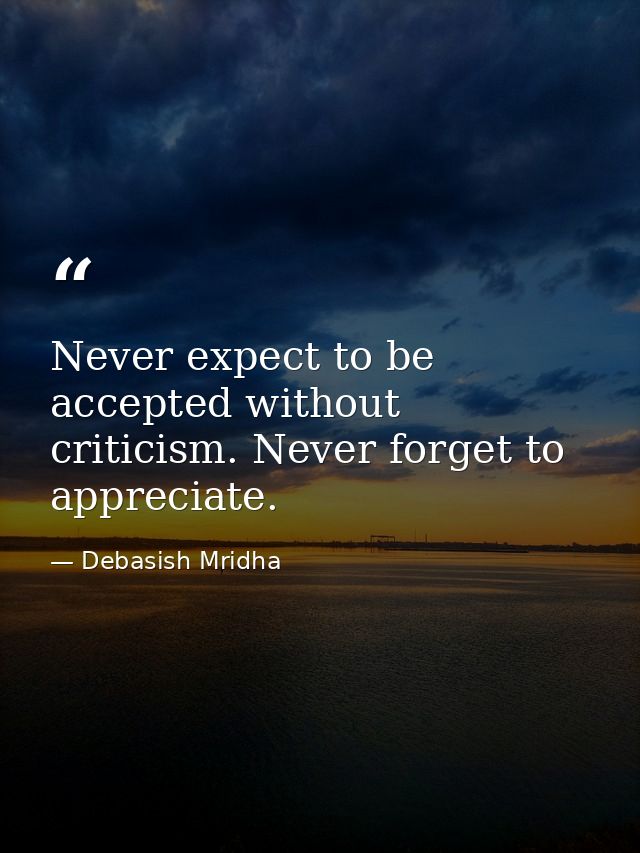 Never expect to be accepted without criticism. Never forget to appreciate. — Debasish Mridha