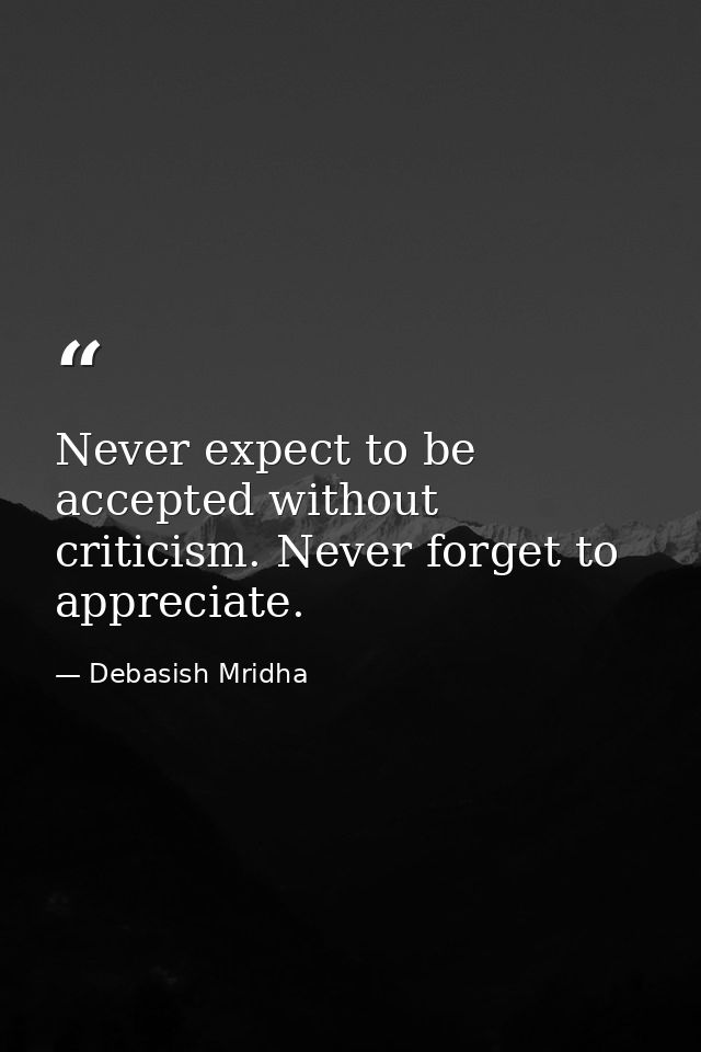 Never expect to be accepted without criticism. Never forget to appreciate. — Debasish Mridha
