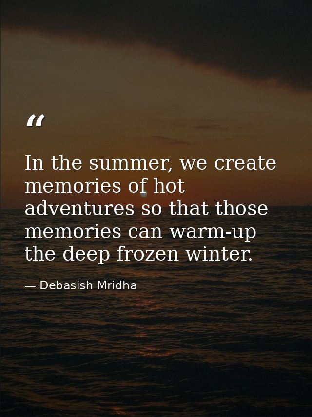 In the summer, we create memories of hot adventures so that those memories can warm-up the deep frozen winter. — Debasish Mridha