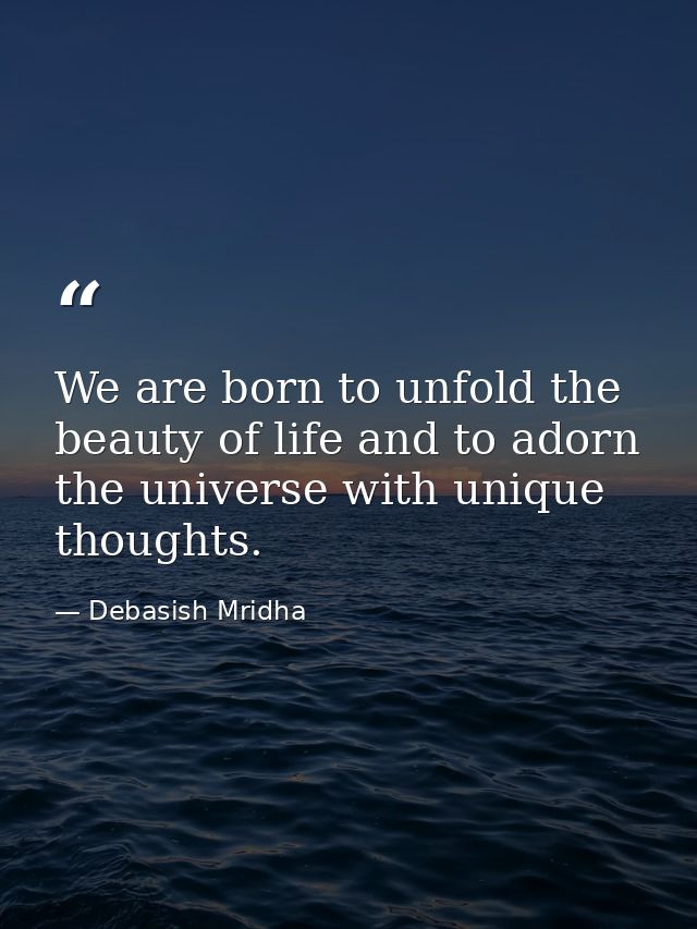 We are born to unfold the beauty of life and to adorn the universe with unique thoughts. — Debasish Mridha