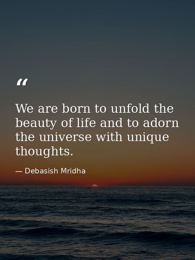 We are born to unfold the beauty of life and to adorn the universe with unique thoughts. — Debasish Mridha