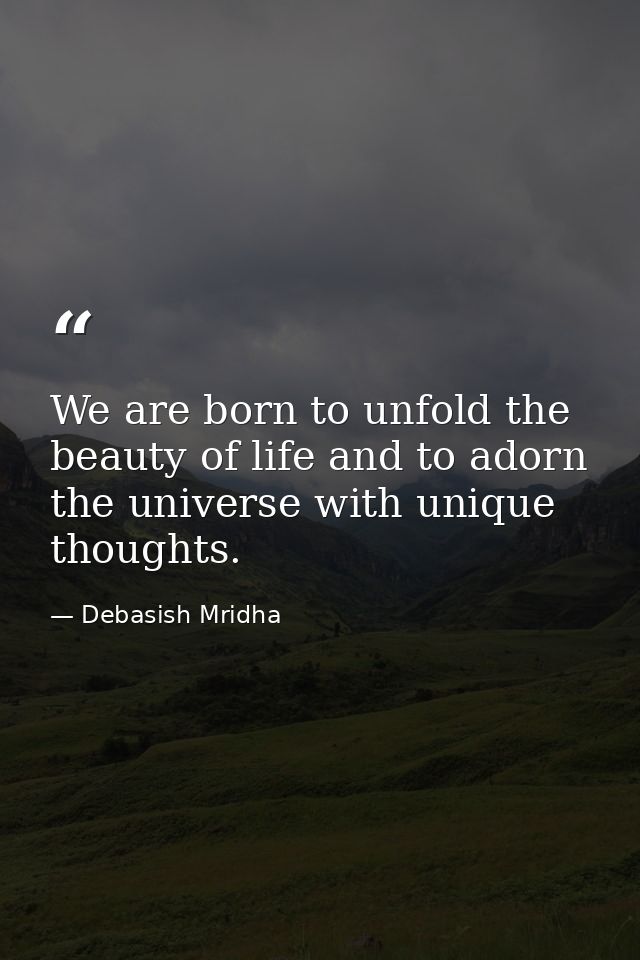 We are born to unfold the beauty of life and to adorn the universe with unique thoughts. — Debasish Mridha